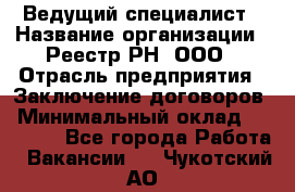 Ведущий специалист › Название организации ­ Реестр-РН, ООО › Отрасль предприятия ­ Заключение договоров › Минимальный оклад ­ 20 000 - Все города Работа » Вакансии   . Чукотский АО